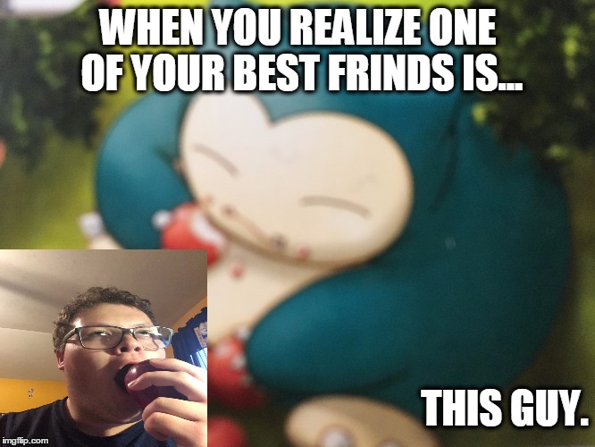 Snorlax Buddy | WHEN YOU REALIZE ONE OF YOUR BEST FRINDS IS... THIS GUY. | image tagged in snorlax,funny pokemon | made w/ Imgflip meme maker