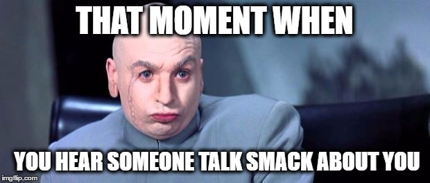 Dr. Evil | THAT MOMENT WHEN; YOU HEAR SOMEONE TALK SMACK ABOUT YOU | image tagged in dr evil | made w/ Imgflip meme maker