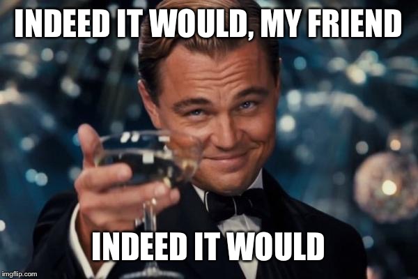 Leonardo Dicaprio Cheers Meme | INDEED IT WOULD, MY FRIEND INDEED IT WOULD | image tagged in memes,leonardo dicaprio cheers | made w/ Imgflip meme maker