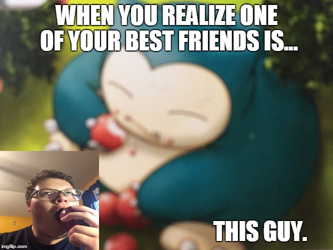 Snorlax Bro | WHEN YOU REALIZE ONE OF YOUR BEST FRIENDS IS... THIS GUY. | image tagged in snorlax,funny pokemon | made w/ Imgflip meme maker