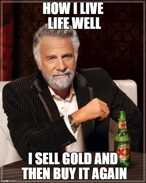 The Most Interesting Man In The World | HOW I LIVE LIFE WELL; I SELL GOLD AND THEN BUY IT AGAIN | image tagged in memes,the most interesting man in the world | made w/ Imgflip meme maker