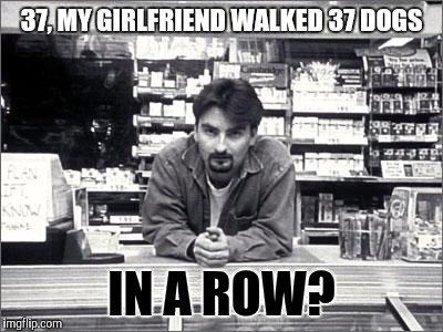 Edited For Broadcast TV Week: An AaronEganTheComedian event | 37, MY GIRLFRIEND WALKED 37 DOGS; IN A ROW? | image tagged in clerks,memes,edited for broadcast tv week | made w/ Imgflip meme maker