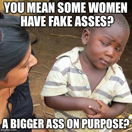 Third World Skeptical Kid Meme | YOU MEAN SOME WOMEN HAVE FAKE ASSES? A BIGGER ASS ON PURPOSE? | image tagged in memes,third world skeptical kid | made w/ Imgflip meme maker