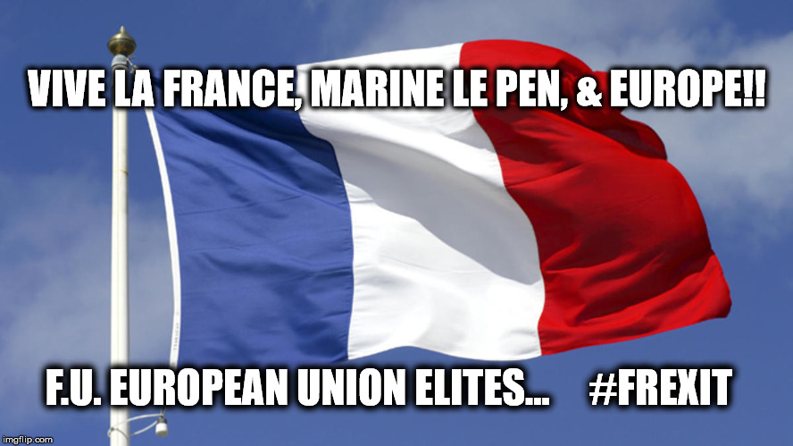 Vive La France 2017 | VIVE LA FRANCE, MARINE LE PEN, & EUROPE!! F.U. EUROPEAN UNION ELITES...     #FREXIT | image tagged in vive la france,frexit,marine le pen | made w/ Imgflip meme maker