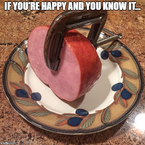 IF YOU'RE HAPPY AND YOU KNOW IT... | image tagged in ham | made w/ Imgflip meme maker