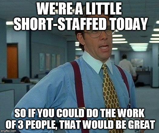 That Would Be Great | WE'RE A LITTLE SHORT-STAFFED TODAY; SO IF YOU COULD DO THE WORK OF 3 PEOPLE, THAT WOULD BE GREAT | image tagged in memes,that would be great | made w/ Imgflip meme maker