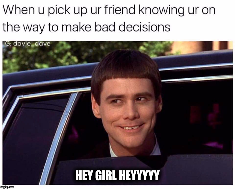 Bad decisions | HEY GIRL HEYYYYY | image tagged in bad decision | made w/ Imgflip meme maker