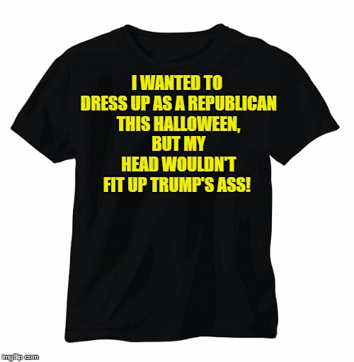 Black T-Shirt | I WANTED TO DRESS UP AS A REPUBLICAN THIS HALLOWEEN, BUT MY HEAD WOULDN'T FIT UP TRUMP'S ASS! | image tagged in black t-shirt | made w/ Imgflip meme maker