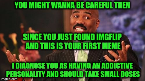 Steve Harvey Meme | YOU MIGHT WANNA BE CAREFUL THEN I DIAGNOSE YOU AS HAVING AN ADDICTIVE PERSONALITY AND SHOULD TAKE SMALL DOSES SINCE YOU JUST FOUND IMGFLIP A | image tagged in memes,steve harvey | made w/ Imgflip meme maker