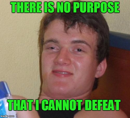 I'm the king of defeated purpose. | THERE IS NO PURPOSE; THAT I CANNOT DEFEAT | image tagged in memes,10 guy | made w/ Imgflip meme maker