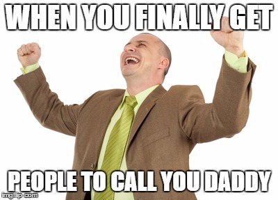 WHEN YOU FINALLY GET; PEOPLE TO CALL YOU DADDY | image tagged in who's your daddy,daddy,funny,memes | made w/ Imgflip meme maker