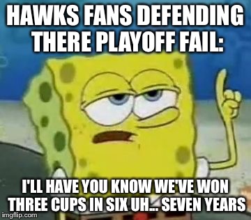 I'll Have You Know Spongebob | HAWKS FANS DEFENDING THERE PLAYOFF FAIL:; I'LL HAVE YOU KNOW WE'VE WON THREE CUPS IN SIX UH... SEVEN YEARS | image tagged in memes,ill have you know spongebob | made w/ Imgflip meme maker
