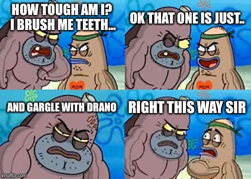 How Tough Are You | OK THAT ONE IS JUST.. HOW TOUGH AM I? I BRUSH ME TEETH... AND GARGLE WITH DRANO; RIGHT THIS WAY SIR | image tagged in memes,how tough are you | made w/ Imgflip meme maker