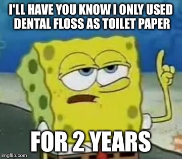 I'll Have You Know Spongebob | I'LL HAVE YOU KNOW I ONLY USED DENTAL FLOSS AS TOILET PAPER; FOR 2 YEARS | image tagged in memes,ill have you know spongebob | made w/ Imgflip meme maker