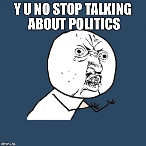 Stop | Y U NO STOP TALKING ABOUT POLITICS | image tagged in memes,y u no,political meme,election | made w/ Imgflip meme maker