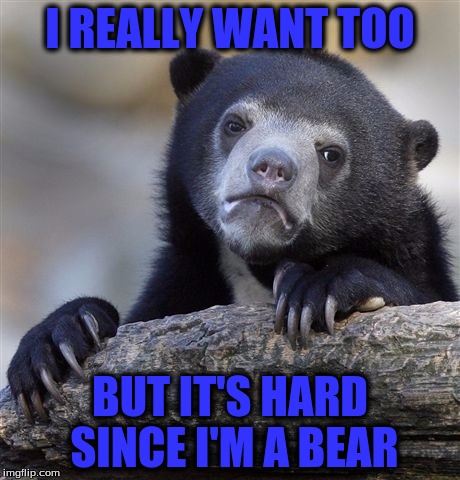 Confession Bear Meme | I REALLY WANT TOO BUT IT'S HARD SINCE I'M A BEAR | image tagged in memes,confession bear | made w/ Imgflip meme maker
