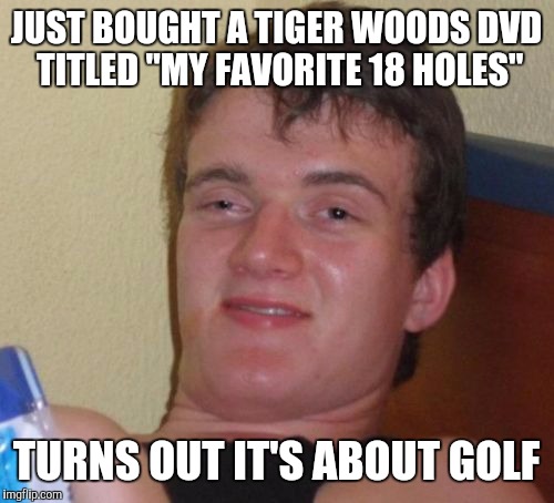 10 Guy | JUST BOUGHT A TIGER WOODS DVD TITLED "MY FAVORITE 18 HOLES"; TURNS OUT IT'S ABOUT GOLF | image tagged in memes,10 guy | made w/ Imgflip meme maker