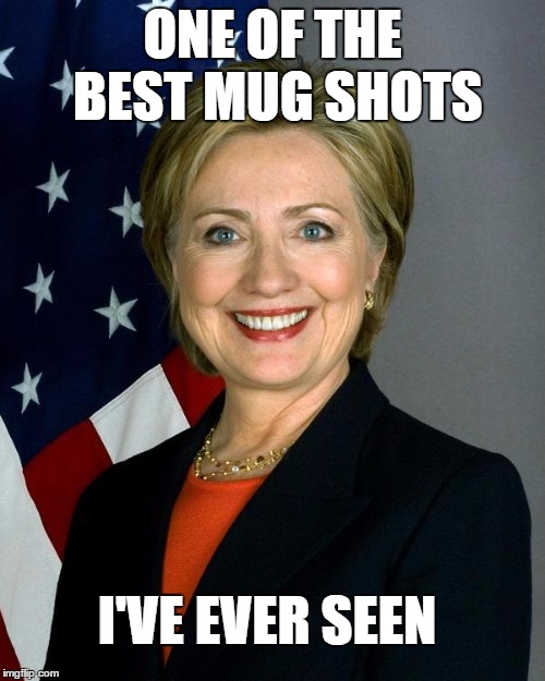 Hillary Clinton Meme | ONE OF THE BEST MUG SHOTS; I'VE EVER SEEN | image tagged in memes,hillary clinton,funny | made w/ Imgflip meme maker