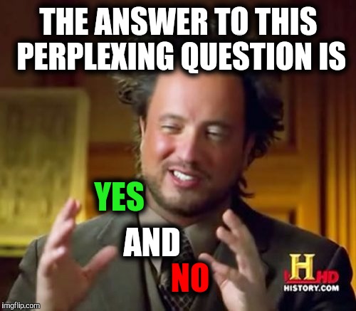 Ancient Aliens Meme | THE ANSWER TO THIS PERPLEXING QUESTION IS NO YES AND | image tagged in memes,ancient aliens | made w/ Imgflip meme maker