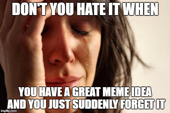 #relatable | DON'T YOU HATE IT WHEN; YOU HAVE A GREAT MEME IDEA AND YOU JUST SUDDENLY FORGET IT | image tagged in memes,first world problems | made w/ Imgflip meme maker