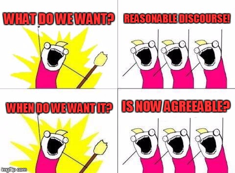 What Do We Want | WHAT DO WE WANT? REASONABLE DISCOURSE! IS NOW AGREEABLE? WHEN DO WE WANT IT? | image tagged in memes,what do we want | made w/ Imgflip meme maker
