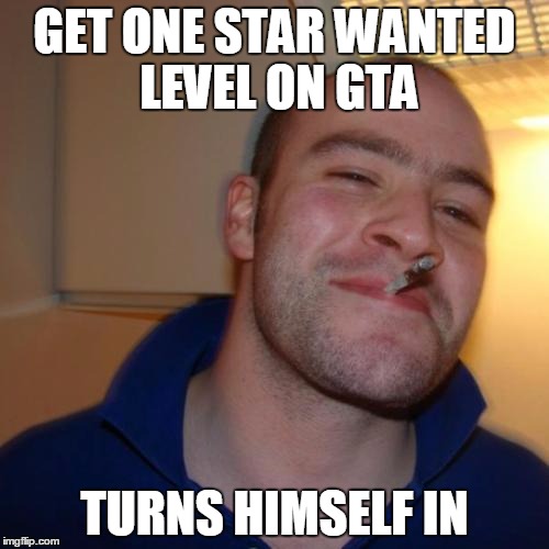 Good Guy Greg | GET ONE STAR WANTED LEVEL ON GTA; TURNS HIMSELF IN | image tagged in memes,good guy greg | made w/ Imgflip meme maker