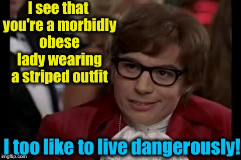 I Too Like To Live Dangerously Meme | I see that you're a morbidly obese lady wearing a striped outfit; I too like to live dangerously! | image tagged in memes,i too like to live dangerously,evilmandoevil,funny | made w/ Imgflip meme maker