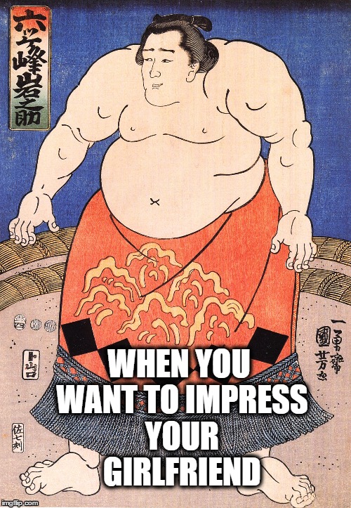 Sumo girlfriend man | WHEN YOU WANT TO IMPRESS YOUR GIRLFRIEND | image tagged in sumo,funny,meme,girlfriend,best meme ever,funny meme | made w/ Imgflip meme maker