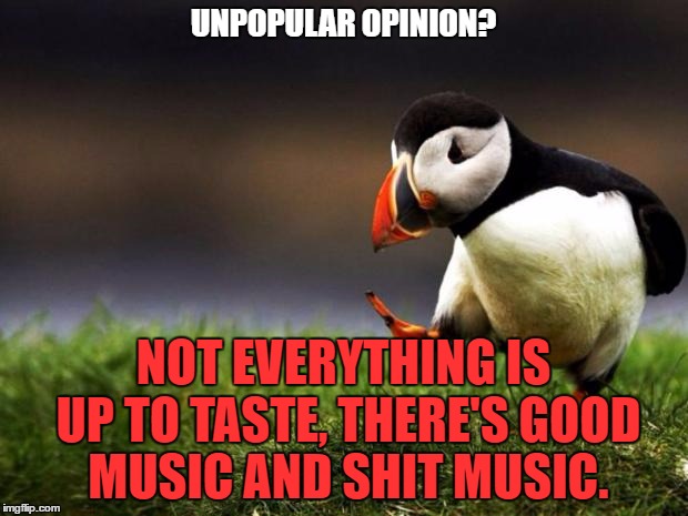 Unpopular Opinion Puffin Meme | UNPOPULAR OPINION? NOT EVERYTHING IS UP TO TASTE, THERE'S GOOD MUSIC AND SHIT MUSIC. | image tagged in memes,unpopular opinion puffin | made w/ Imgflip meme maker