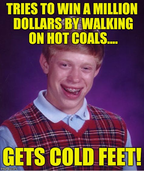 Bad Luck Brian | TRIES TO WIN A MILLION DOLLARS BY WALKING ON HOT COALS.... GETS COLD FEET! | image tagged in memes,bad luck brian | made w/ Imgflip meme maker