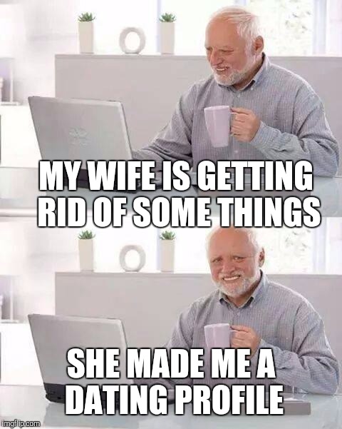 Hide the Pain Harold Meme | MY WIFE IS GETTING​ RID OF SOME THINGS; SHE MADE ME A DATING PROFILE | image tagged in memes,hide the pain harold | made w/ Imgflip meme maker