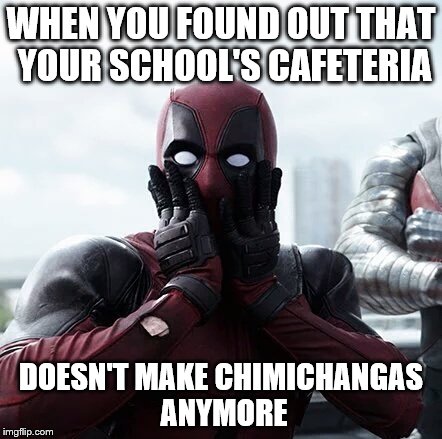 Deadpool Surprised Meme | WHEN YOU FOUND OUT THAT YOUR SCHOOL'S CAFETERIA; DOESN'T MAKE CHIMICHANGAS ANYMORE | image tagged in memes,deadpool surprised | made w/ Imgflip meme maker