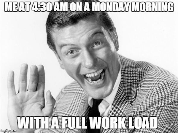ME AT 4:30 AM ON A MONDAY MORNING; WITH A FULL WORK LOAD | image tagged in monday,mondays,dick van dyke approves,i hate mondays | made w/ Imgflip meme maker