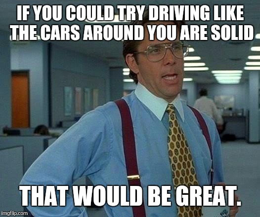 That Would Be Great Meme | IF YOU COULD TRY DRIVING LIKE THE CARS AROUND YOU ARE SOLID; THAT WOULD BE GREAT. | image tagged in memes,that would be great | made w/ Imgflip meme maker