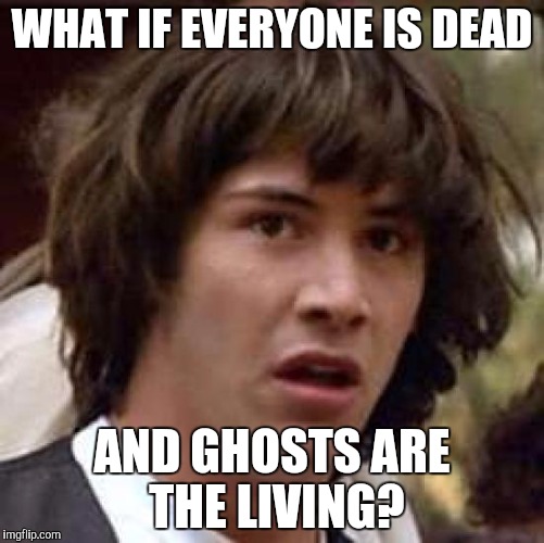Conspiracy Keanu Meme | WHAT IF EVERYONE IS DEAD; AND GHOSTS ARE THE LIVING? | image tagged in memes,conspiracy keanu | made w/ Imgflip meme maker