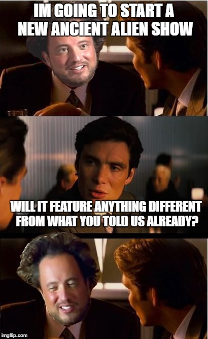 IM GOING TO START A NEW ANCIENT ALIEN SHOW; WILL IT FEATURE ANYTHING DIFFERENT FROM WHAT YOU TOLD US ALREADY? | image tagged in ancient aliens inception | made w/ Imgflip meme maker