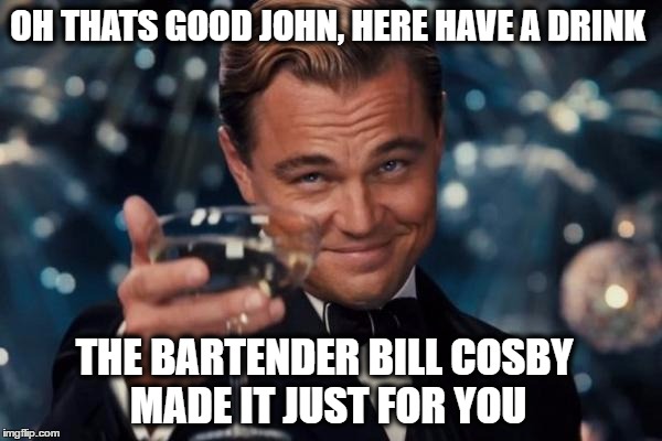 Leonardo Dicaprio Cheers Meme | OH THATS GOOD JOHN, HERE HAVE A DRINK; THE BARTENDER BILL COSBY MADE IT JUST FOR YOU | image tagged in memes,leonardo dicaprio cheers | made w/ Imgflip meme maker