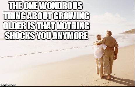 THE ONE WONDROUS THING ABOUT GROWING OLDER IS THAT NOTHING SHOCKS YOU ANYMORE | image tagged in growing older | made w/ Imgflip meme maker