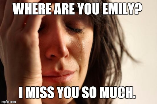 First World Problems Meme | WHERE ARE YOU EMILY? I MISS YOU SO MUCH. | image tagged in memes,first world problems | made w/ Imgflip meme maker