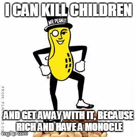 mr peanut | I CAN KILL CHILDREN; AND GET AWAY WITH IT, BECAUSE RICH AND HAVE A MONOCLE | image tagged in mr peanut | made w/ Imgflip meme maker