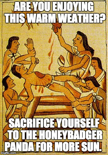 Aztec sacrifice  | ARE YOU ENJOYING THIS WARM WEATHER? SACRIFICE YOURSELF TO THE HONEYBADGER PANDA FOR MORE SUN. | image tagged in aztec sacrifice | made w/ Imgflip meme maker