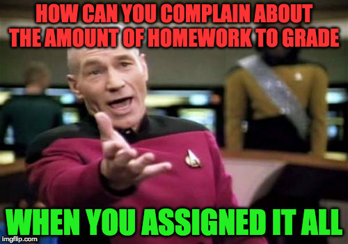 teachers make no sense | HOW CAN YOU COMPLAIN ABOUT THE AMOUNT OF HOMEWORK TO GRADE; WHEN YOU ASSIGNED IT ALL | image tagged in memes,picard wtf,teach,no brains,why | made w/ Imgflip meme maker