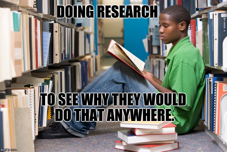 WHY Would They Do That? | DOING RESEARCH; TO SEE WHY THEY WOULD DO THAT ANYWHERE. | image tagged in research | made w/ Imgflip meme maker