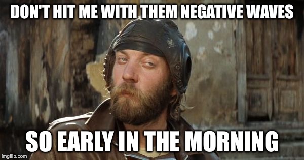 Oddball Kelly's Heroes | DON'T HIT ME WITH THEM NEGATIVE WAVES SO EARLY IN THE MORNING | image tagged in oddball kelly's heroes | made w/ Imgflip meme maker