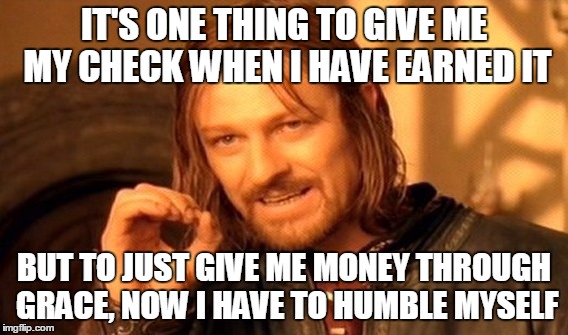 One Does Not Simply Meme | IT'S ONE THING TO GIVE ME MY CHECK WHEN I HAVE EARNED IT; BUT TO JUST GIVE ME MONEY THROUGH GRACE, NOW I HAVE TO HUMBLE MYSELF | image tagged in memes,one does not simply | made w/ Imgflip meme maker