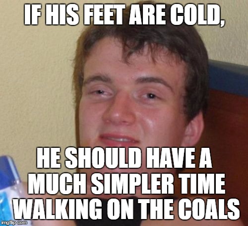 10 Guy Meme | IF HIS FEET ARE COLD, HE SHOULD HAVE A MUCH SIMPLER TIME WALKING ON THE COALS | image tagged in memes,10 guy | made w/ Imgflip meme maker