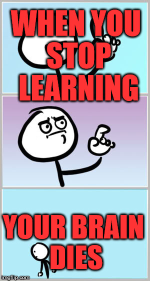 Well Nevermind | WHEN YOU STOP LEARNING; YOUR BRAIN DIES | image tagged in well nevermind | made w/ Imgflip meme maker