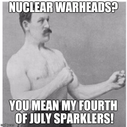 Overly Manly Man: Nuclear Warheads | NUCLEAR WARHEADS? YOU MEAN MY FOURTH OF JULY SPARKLERS! | image tagged in memes,overly manly man | made w/ Imgflip meme maker