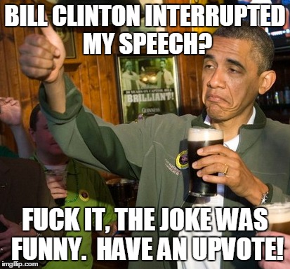 Upvoting Obama | BILL CLINTON INTERRUPTED MY SPEECH? F**K IT, THE JOKE WAS FUNNY.  HAVE AN UPVOTE! | image tagged in memes,obama,upvote | made w/ Imgflip meme maker
