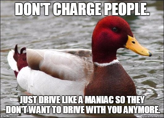 DON'T CHARGE PEOPLE. JUST DRIVE LIKE A MANIAC SO THEY DON'T WANT TO DRIVE WITH YOU ANYMORE. | made w/ Imgflip meme maker